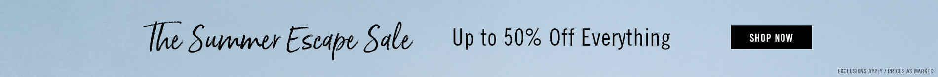 The Summer Escape Sale Up to 50% Off Everything | SHOP NOW
