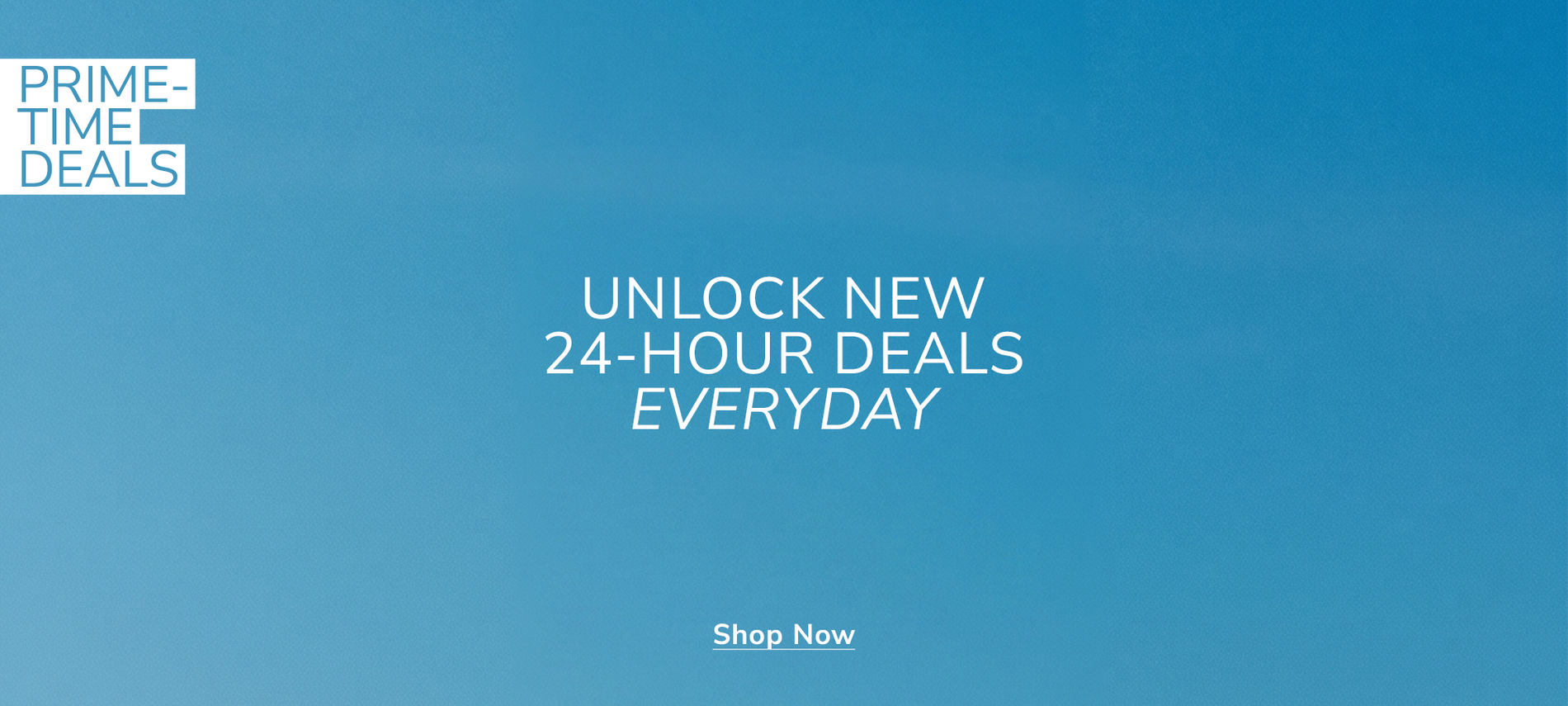 Prime-Time Deals | Unlock New 24-hours Deals Everyday | Shop Now